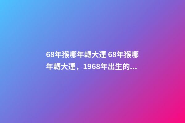 68年猴哪年轉大運 68年猴哪年轉大運，1968年出生的屬狗人哪年轉運行-第1張-觀點-玄機派